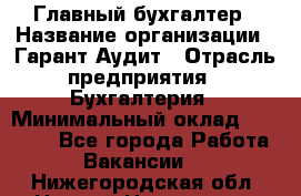 Главный бухгалтер › Название организации ­ Гарант Аудит › Отрасль предприятия ­ Бухгалтерия › Минимальный оклад ­ 35 000 - Все города Работа » Вакансии   . Нижегородская обл.,Нижний Новгород г.